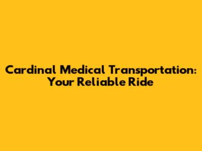 Cardinal Medical Transportation: Your Reliable Ride