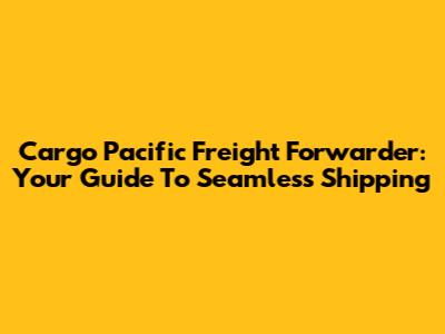 Cargo Pacific Freight Forwarder: Your Guide To Seamless Shipping