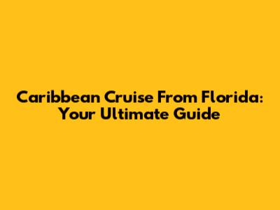 Caribbean Cruise From Florida: Your Ultimate Guide