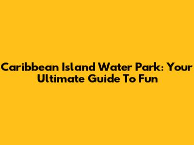 Caribbean Island Water Park: Your Ultimate Guide To Fun