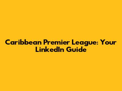Caribbean Premier League: Your LinkedIn Guide