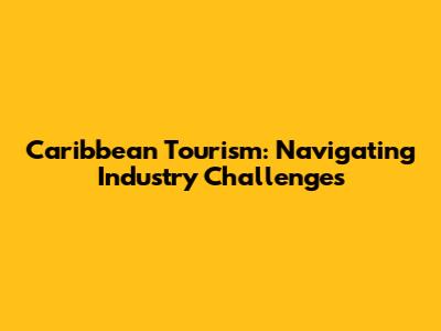 Caribbean Tourism: Navigating Industry Challenges