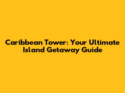 Caribbean Tower: Your Ultimate Island Getaway Guide