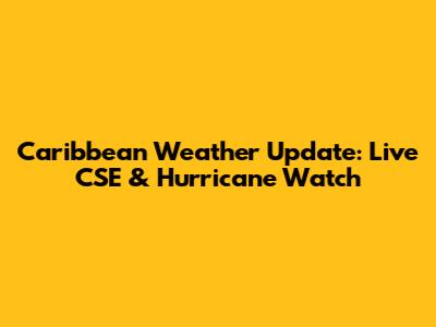 Caribbean Weather Update: Live CSE & Hurricane Watch