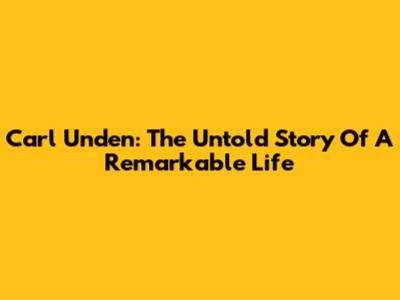 Carl Unden: The Untold Story Of A Remarkable Life
