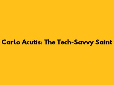 Carlo Acutis: The Tech-Savvy Saint