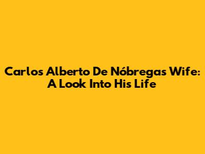 Carlos Alberto De Nóbrega's Wife: A Look Into His Life