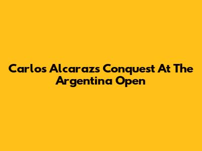 Carlos Alcaraz's Conquest At The Argentina Open