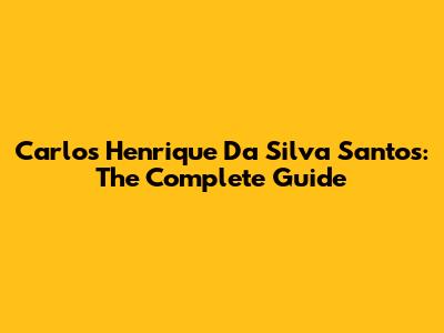 Carlos Henrique Da Silva Santos: The Complete Guide