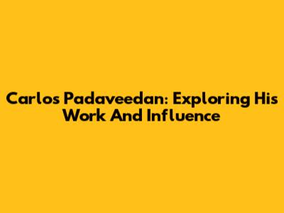 Carlos Padaveedan: Exploring His Work And Influence