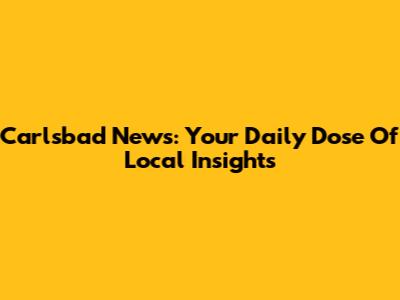 Carlsbad News: Your Daily Dose Of Local Insights