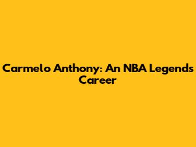 Carmelo Anthony: An NBA Legend's Career