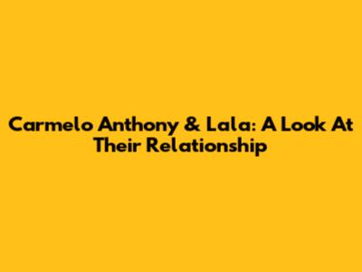 Carmelo Anthony & Lala: A Look At Their Relationship