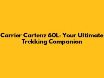 Carrier Cartenz 60L: Your Ultimate Trekking Companion