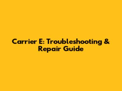 Carrier E: Troubleshooting & Repair Guide