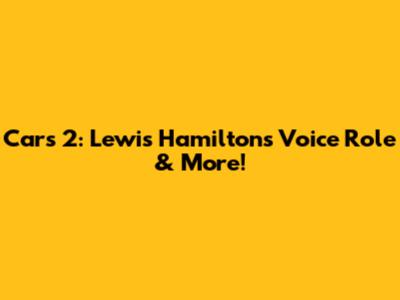 Cars 2: Lewis Hamilton's Voice Role & More!