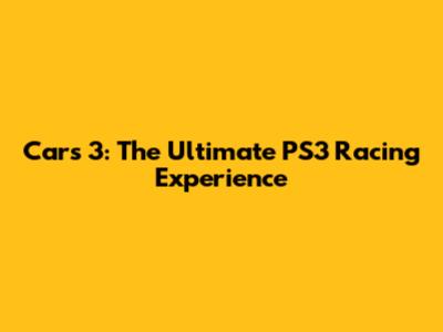Cars 3: The Ultimate PS3 Racing Experience