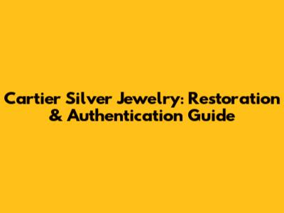 Cartier Silver Jewelry: Restoration & Authentication Guide