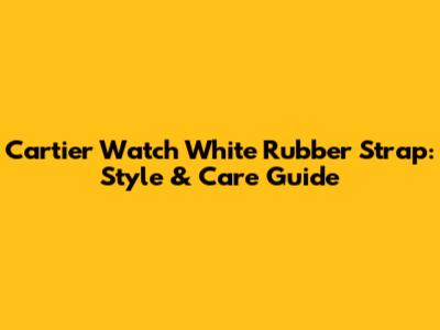Cartier Watch White Rubber Strap: Style & Care Guide