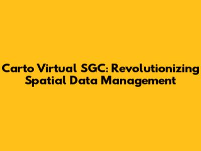 Carto Virtual SGC: Revolutionizing Spatial Data Management