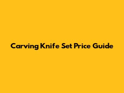 Carving Knife Set Price Guide