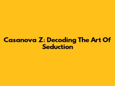 Casanova Z: Decoding The Art Of Seduction