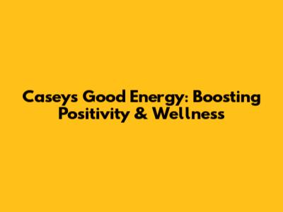 Casey's Good Energy: Boosting Positivity & Wellness