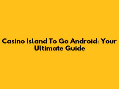 Casino Island To Go Android: Your Ultimate Guide