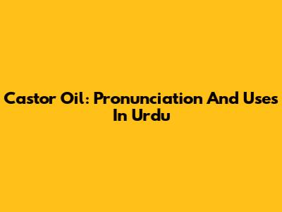 Castor Oil: Pronunciation And Uses In Urdu
