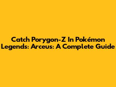 Catch Porygon-Z In Pokémon Legends: Arceus: A Complete Guide