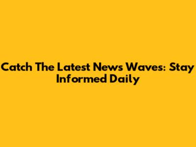 Catch The Latest News Waves: Stay Informed Daily