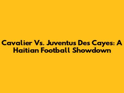Cavalier Vs. Juventus Des Cayes: A Haitian Football Showdown