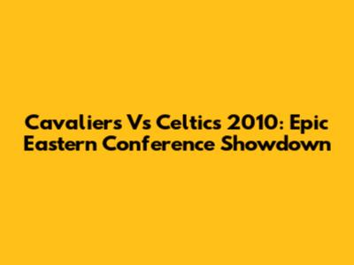 Cavaliers Vs Celtics 2010: Epic Eastern Conference Showdown