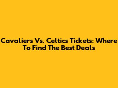 Cavaliers Vs. Celtics Tickets: Where To Find The Best Deals