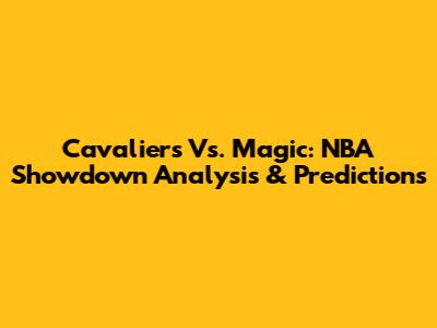 Cavaliers Vs. Magic: NBA Showdown Analysis & Predictions