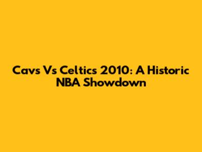 Cavs Vs Celtics 2010: A Historic NBA Showdown