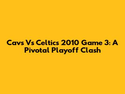 Cavs Vs Celtics 2010 Game 3: A Pivotal Playoff Clash
