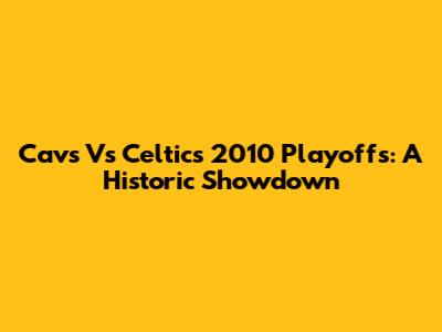 Cavs Vs Celtics 2010 Playoffs: A Historic Showdown