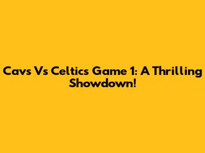 Cavs Vs Celtics Game 1: A Thrilling Showdown!