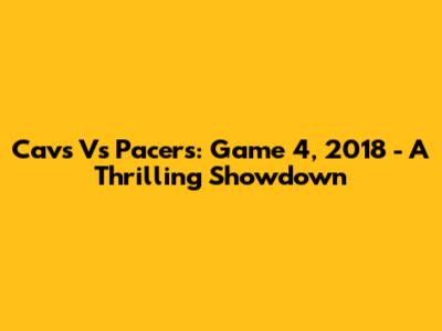 Cavs Vs Pacers: Game 4, 2018 - A Thrilling Showdown
