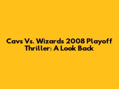 Cavs Vs. Wizards 2008 Playoff Thriller: A Look Back