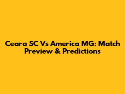 Ceara SC Vs America MG: Match Preview & Predictions