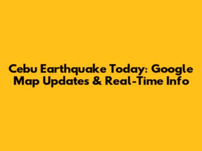 Cebu Earthquake Today: Google Map Updates & Real-Time Info