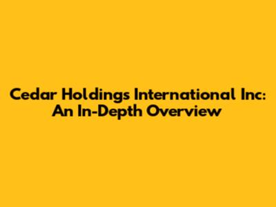 Cedar Holdings International Inc: An In-Depth Overview