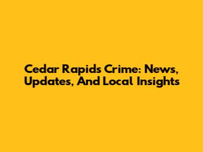 Cedar Rapids Crime: News, Updates, And Local Insights