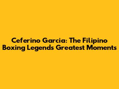 Ceferino Garcia: The Filipino Boxing Legend's Greatest Moments
