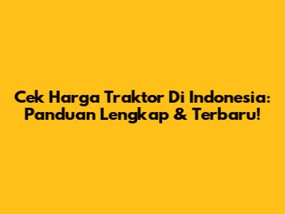 Cek Harga Traktor Di Indonesia: Panduan Lengkap & Terbaru!