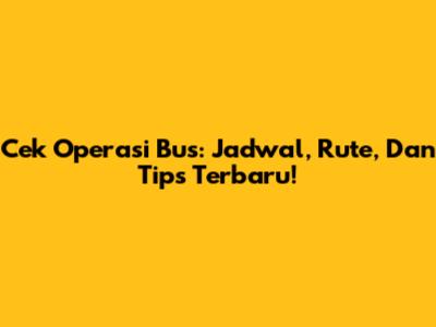 Cek Operasi Bus: Jadwal, Rute, Dan Tips Terbaru!