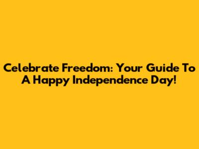 Celebrate Freedom: Your Guide To A Happy Independence Day!