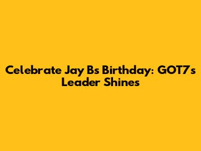 Celebrate Jay B's Birthday: GOT7's Leader Shines